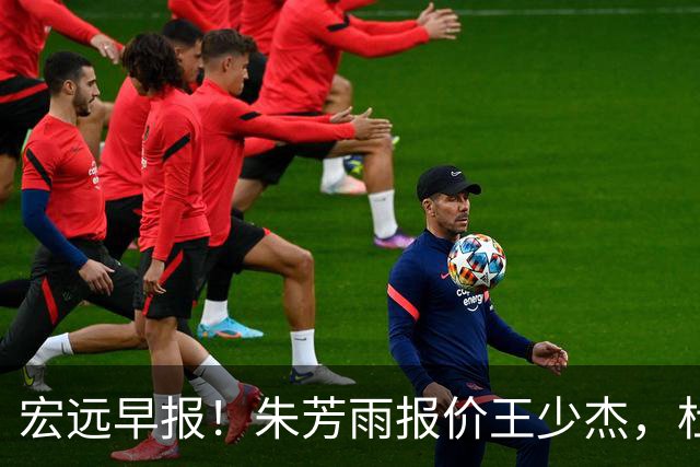 宏远早报！朱芳雨报价王少杰，杜锋续约将签字，张昊最新伤情